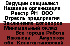 Ведущий специалист › Название организации ­ Реестр-РН, ООО › Отрасль предприятия ­ Заключение договоров › Минимальный оклад ­ 20 000 - Все города Работа » Вакансии   . Амурская обл.,Константиновский р-н